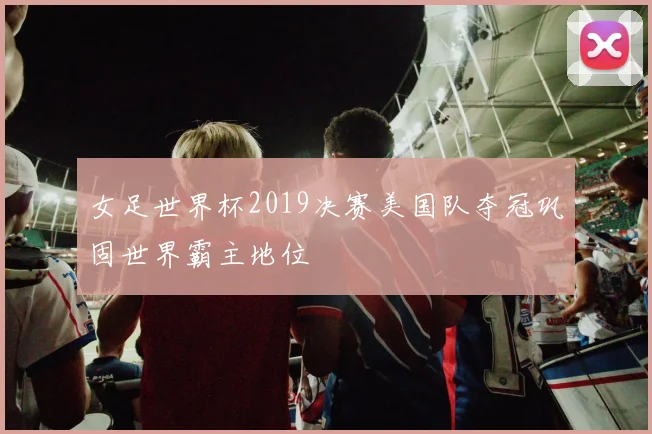 女足世界杯2019决赛美国队夺冠巩固世界霸主地位